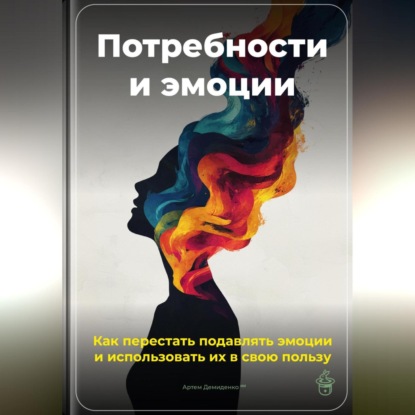 Скачать книгу Потребности и эмоции: Как перестать подавлять эмоции и использовать их в свою пользу