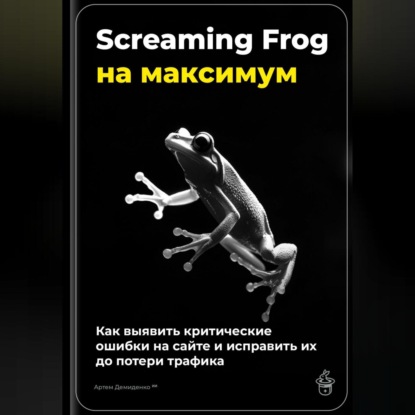 Скачать книгу Screaming Frog на максимум: как выявить критические ошибки на сайте и исправить их до потери трафика