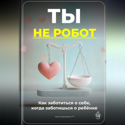 Скачать книгу Ты не робот: Как заботиться о себе, когда заботишься о ребёнке