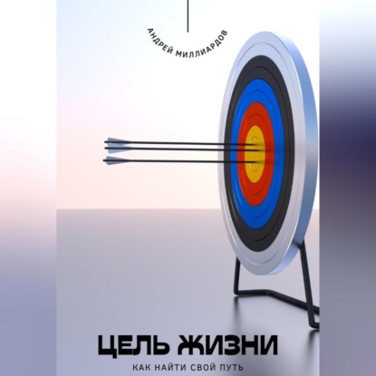 Скачать книгу Цель жизни. Как найти свой путь