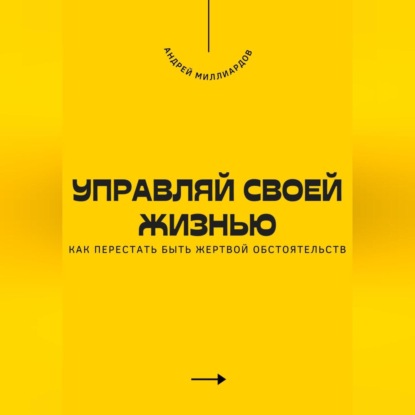 Скачать книгу Управляй своей жизнью. Как перестать быть жертвой обстоятельств