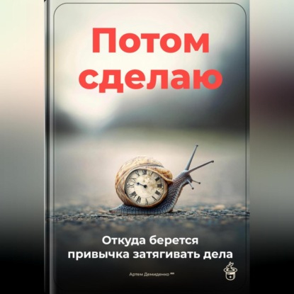 Скачать книгу Потом сделаю: Откуда берется привычка затягивать дела