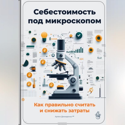 Скачать книгу Себестоимость под микроскопом: Как правильно считать и снижать затраты