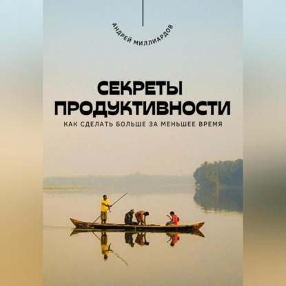 Скачать книгу Секреты продуктивности. Как сделать больше за меньшее время