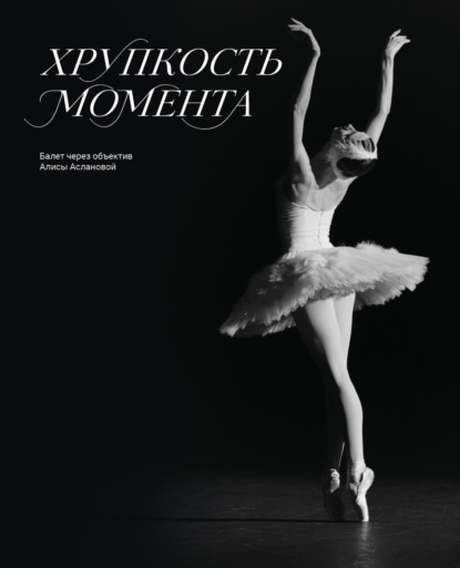Скачать книгу Хрупкость момента. Балет через объектив Алисы Аслановой