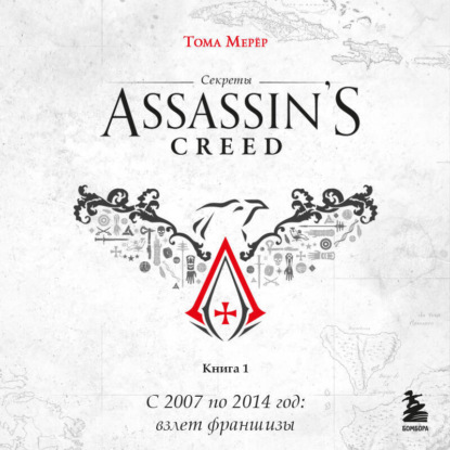 Секреты Assassin's Creed. Книга 1. С 2007 по 2014 год: взлет франшизы