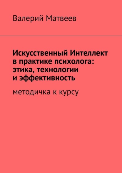Скачать книгу Искусственный Интеллект в практике психолога: этика, технологии и эффективность. Методичка к курсу