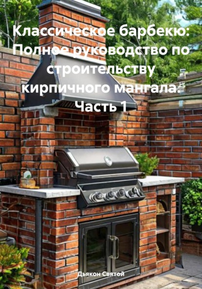 Скачать книгу Классическое барбекю: Полное руководство по строительству кирпичного мангала. Часть 1