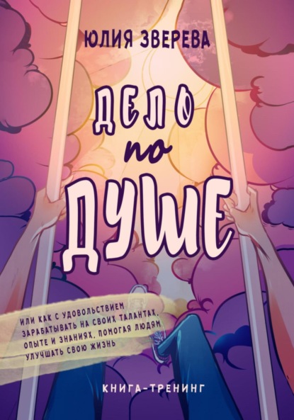 Скачать книгу Дело по душе. Или как с удовольствием зарабатывать на своих талантах, опыте и знаниях, помогая людям улучшать свою жизнь. Книга-тренинг