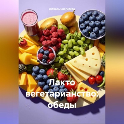 Скачать книгу ЛАКТО ВЕГЕТАРИАНСТВО: ОБЕДЫ