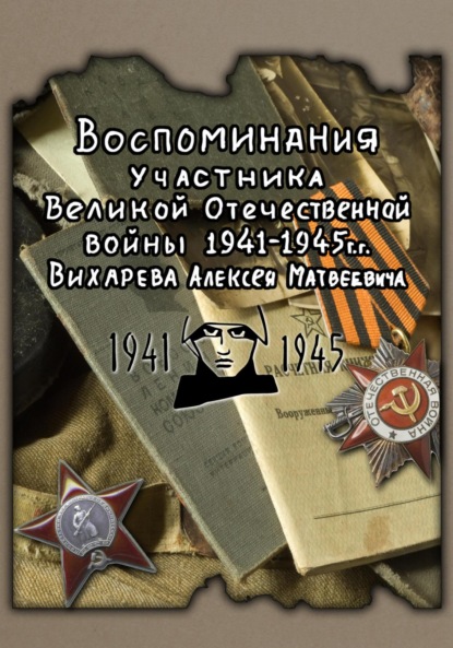 Скачать книгу Воспоминания участника ВОВ 1941-1945 Вихарева Алексея Матвеевича