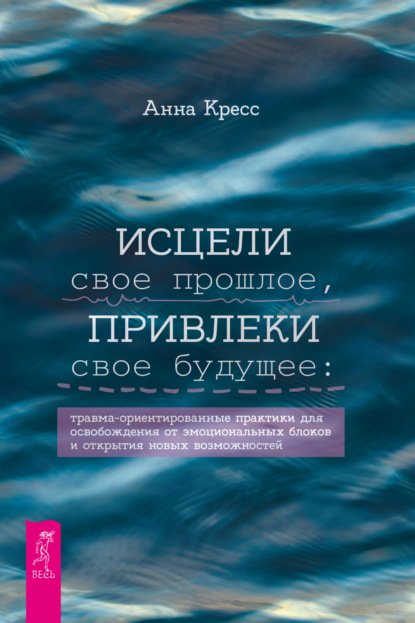 Скачать книгу Исцели свое прошлое, привлеки свое будущее. Травма-ориентированные практики для освобождения от эмоциональных блоков и открытия новых возможностей