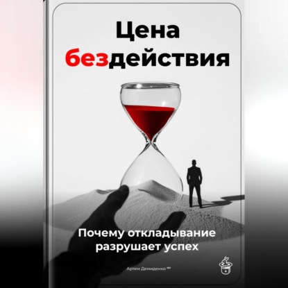 Скачать книгу Цена бездействия: Почему откладывание разрушает успех