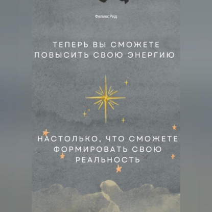 Скачать книгу Теперь вы сможете повысить свою энергию настолько, что сможете формировать свою реальность