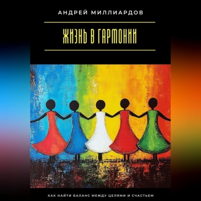 Скачать книгу Жизнь в гармонии. Как найти баланс между целями и счастьем