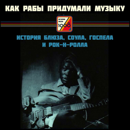 Скачать книгу ИСТОРИИ ПЕСЕН: кто придумал Gospel, Blues, Soul, Rap, Rock'n'roll, R'n'B |  Музыка сильнее страха