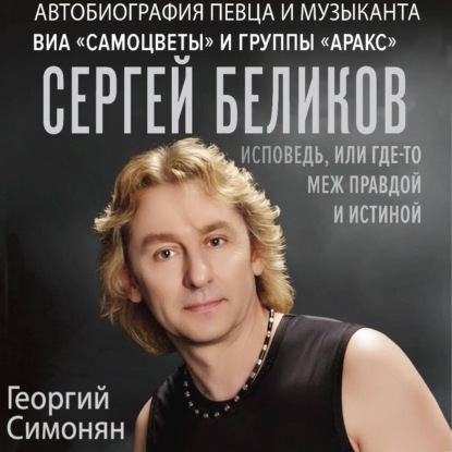 Сергей Беликов. Исповедь, или где-то меж Правдой и Истиной. Автобиография певца и музыканта ВИА «Самоцветы» и группы «Аракс»