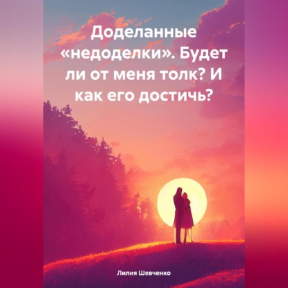 Скачать книгу Доделанные «недоделки». Будет ли от меня толк? И как его достичь?