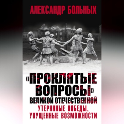 Скачать книгу «Проклятые вопросы» Великой Отечественной. Утерянные победы, упущенные возможности