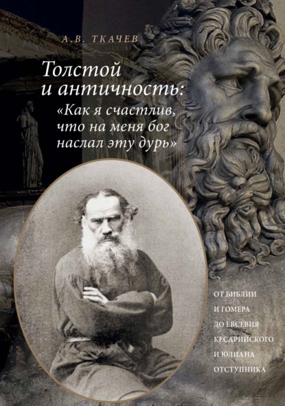 Скачать книгу Толстой и античность: «Как я счастлив, что на меня Бог наслал эту дурь». От Библии и Гомера до Евсевия Кесарийского и Юлиана Отступника