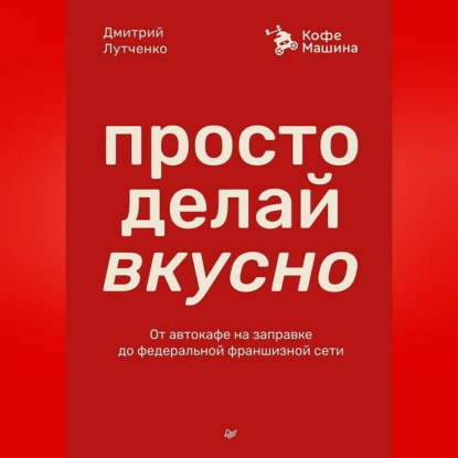 Скачать книгу Просто делай вкусно. От автокафе на заправке до федеральной франшизной сети Coffee Machine
