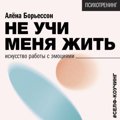 Скачать книгу Не учи меня жить. Искусство работы с эмоциями
