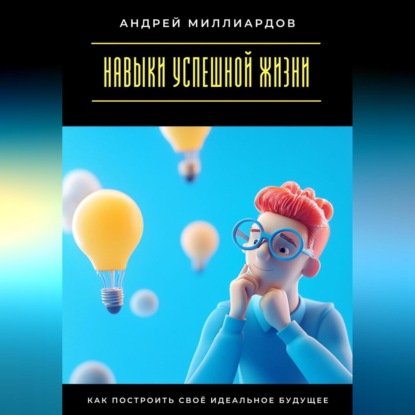 Скачать книгу Навыки успешной жизни. Как построить своё идеальное будущее