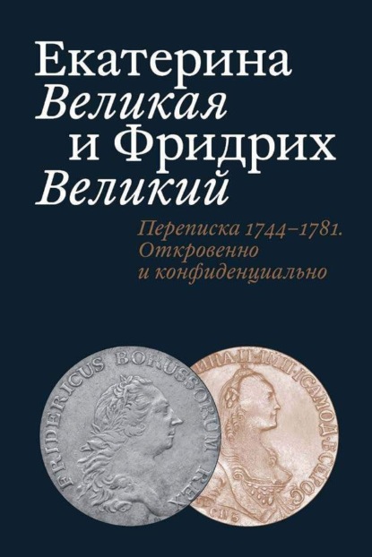 Скачать книгу Екатерина Великая и Фридрих Великий. Письма 1744–1781. Откровенно и конфиденциально