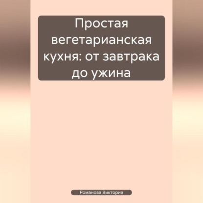 Скачать книгу Простая вегетарианская кухня: от завтрака до ужина