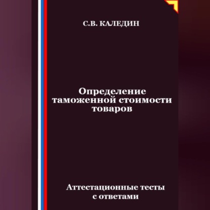 Скачать книгу Определение таможенной стоимости товаров. Аттестационные тесты с ответами
