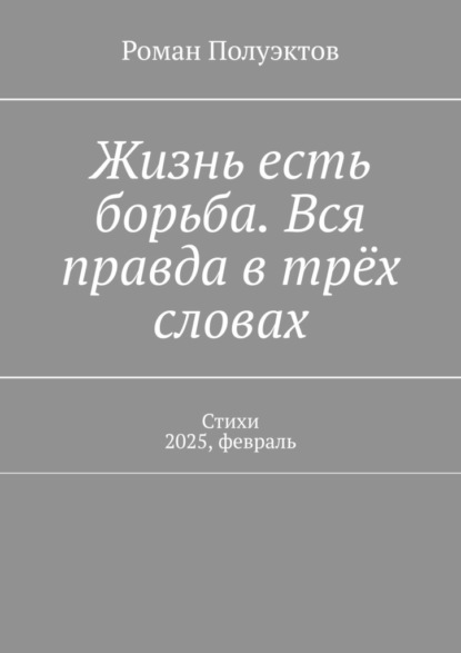 Скачать книгу Жизнь есть борьба. Вся правда в трёх словах. Стихи 2025, февраль