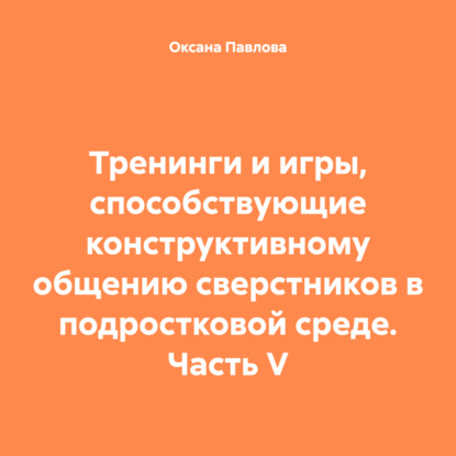 Скачать книгу Тренинги и игры, способствующие конструктивному общению сверстников в подростковой среде. Часть V