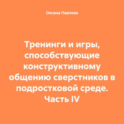 Скачать книгу Тренинги и игры, способствующие конструктивному общению сверстников в подростковой среде. Часть IV