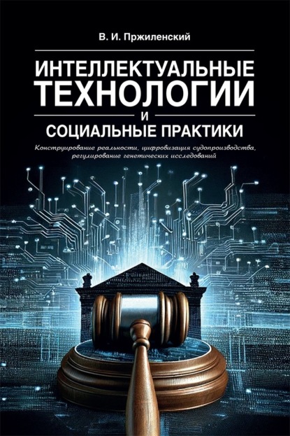 Скачать книгу Интеллектуальные технологии и социальные практики. Конструирование реальности, цифровизация судопроизводства, регулирование генетических исследований