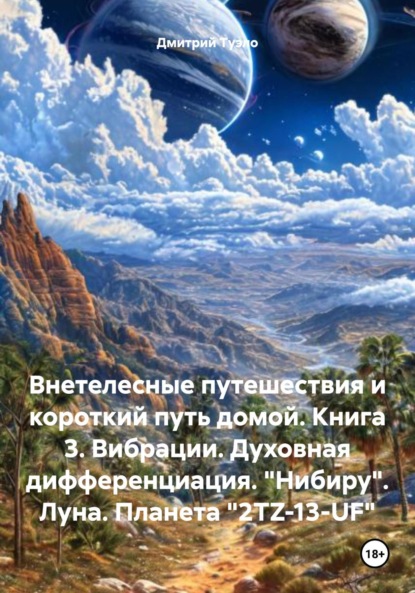 Внетелесные путешествия и короткий путь домой. Книга 3. Вибрации. Духовная дифференциация. «Нибиру». Луна. Планета «2TZ-13-UF»
