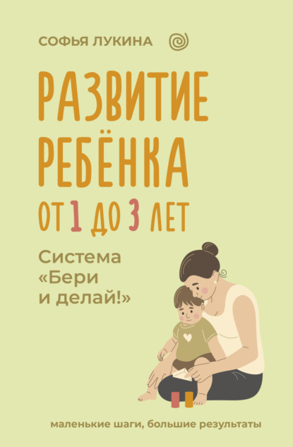 Скачать книгу Развитие ребенка: от 1 до 3 лет. Система «Бери и делай!»