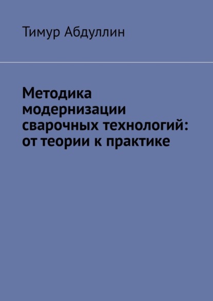Скачать книгу Методика модернизации сварочных технологий: от теории к практике