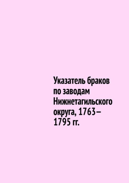 Указатель браков по заводам Нижнетагильского округа, 1763—1795 гг.