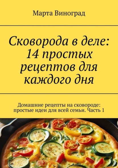 Скачать книгу Сковорода в деле: 14 простых рецептов для каждого дня. Домашние рецепты на сковороде: простые идеи для всей семьи. Часть 1