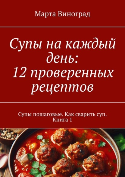 Супы на каждый день: 12 проверенных рецептов. Супы пошаговые. Как сварить суп. Книга 1