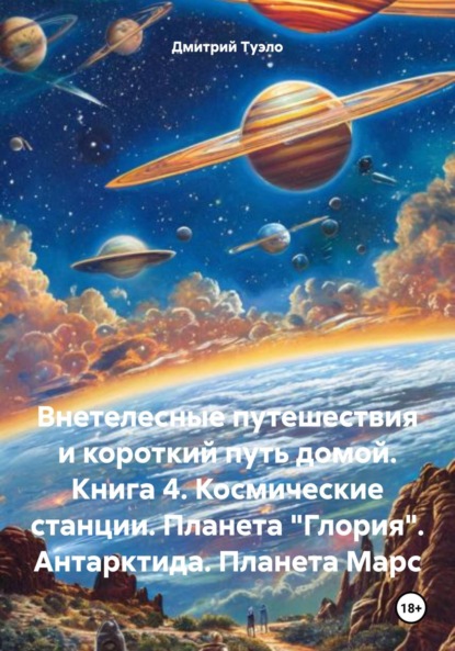 Внетелесные путешествия и короткий путь домой. Книга 4. Космические станции. Планета «Глория». Антарктида. Планета Марс