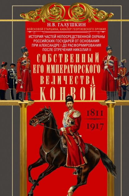 Скачать книгу Собственный Его Императорского Величества Конвой. История частей непосредственной охраны российских государей от основания при Александре I до расформирования после отречения Николая II. 1811— 1917