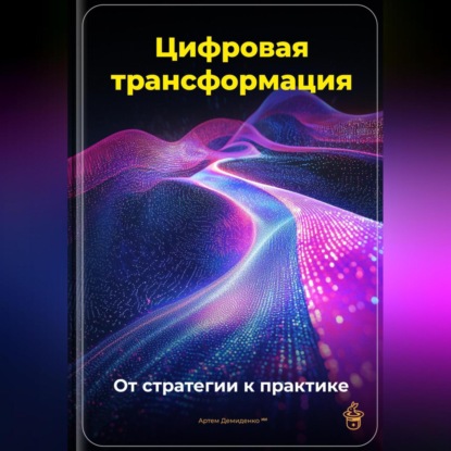 Скачать книгу Цифровая трансформация: От стратегии к практике