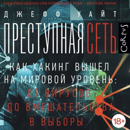 Скачать книгу Преступная сеть. Как хакинг вышел на мировой уровень: от вирусов до вмешательства в выборы