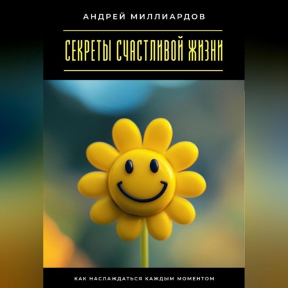 Скачать книгу Секреты счастливой жизни. Как наслаждаться каждым моментом