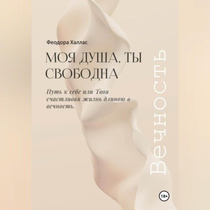 Скачать книгу Моя душа, ты свободна. Путь к себе или Твоя счастливая жизнь длиною в вечность.