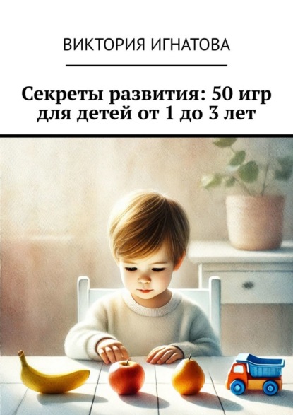 Скачать книгу Секреты развития: 50 игр для детей от 1 до 3 лет