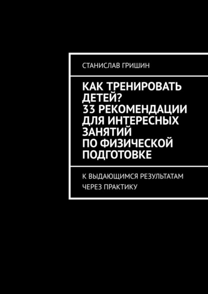 Скачать книгу Как тренировать детей? 33 рекомендации для интересных занятий по физической подготовке. К выдающимся результатам через практику