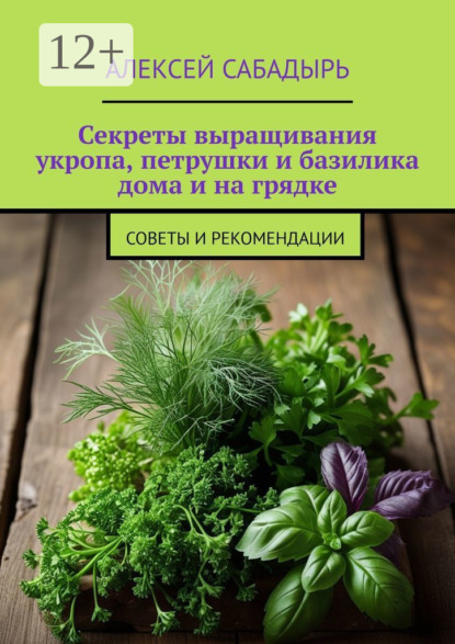 Скачать книгу Секреты выращивания укропа, петрушки и базилика дома и на грядке. Советы и рекомендации