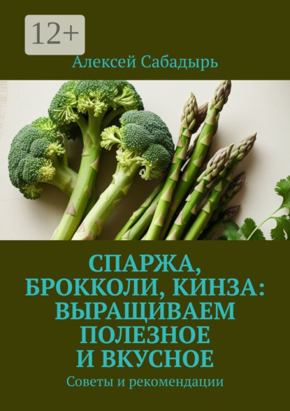 Скачать книгу Спаржа, брокколи, кинза: выращиваем полезное и вкусное. Советы и рекомендации